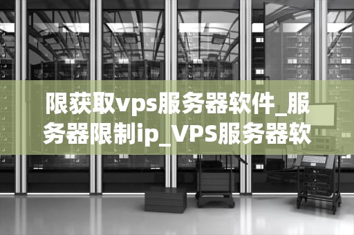 限获取vps服务器软件_服务器限制ip_VPS服务器软件的选择与应用