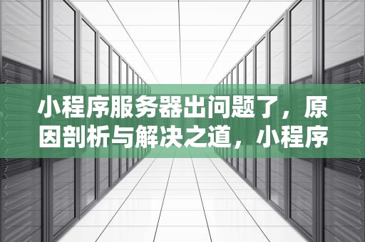 小程序服务器出问题了，原因剖析与解决之道，小程序服务器出问题了怎么办