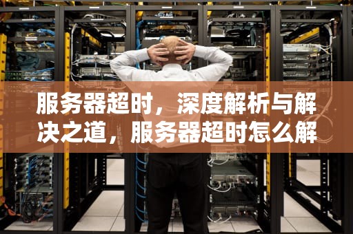服务器超时，深度解析与解决之道，服务器超时怎么解决问题的