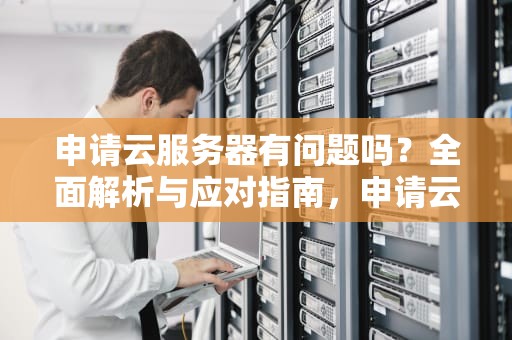 申请云服务器有问题吗？全面解析与应对指南，申请云服务器有问题吗安全吗