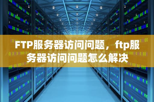 FTP服务器访问问题，ftp服务器访问问题怎么解决