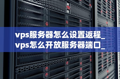 vps服务器怎么设置返程_vps怎么开放服务器端口_深入理解并设置VPS服务器的返程策略