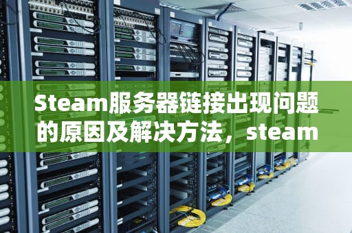 Steam服务器链接出现问题的原因及解决方法，steam服务器链接出现问题怎么解决