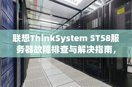 联想ThinkSystem ST58服务器故障排查与解决指南，58怎么服务器出问题了啊