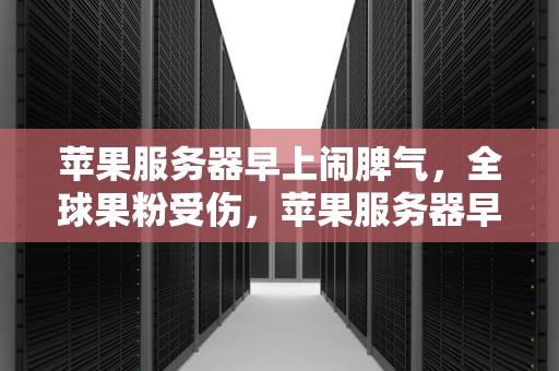 苹果服务器早上闹脾气，全球果粉受伤，苹果服务器早上出问题了怎么办