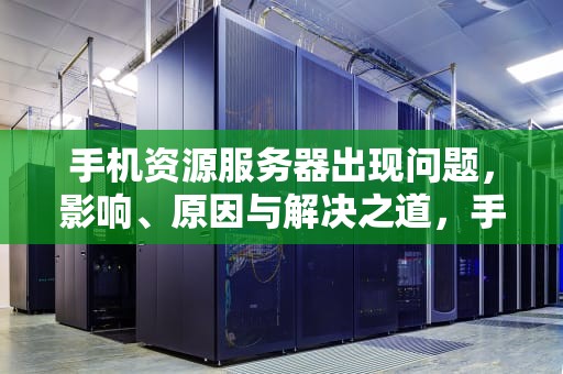手机资源服务器出现问题，影响、原因与解决之道，手机资源服务器出现问题怎么解决