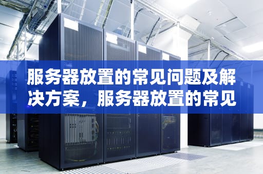 服务器放置的常见问题及解决方案，服务器放置的常见问题有哪些