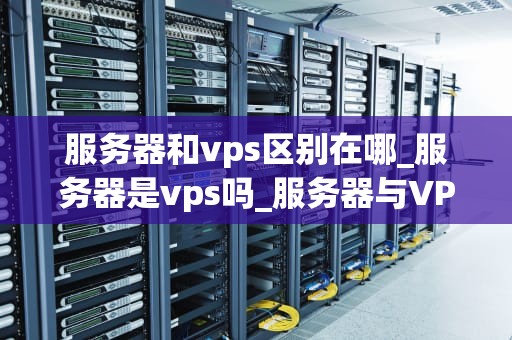 服务器和vps区别在哪_服务器是vps吗_服务器与VPS的区别