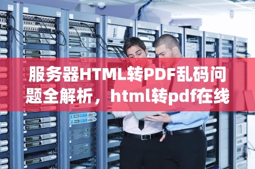 服务器HTML转PDF乱码问题全解析，html转pdf在线转换