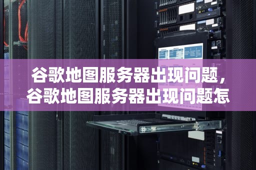 谷歌地图服务器出现问题，谷歌地图服务器出现问题怎么解决