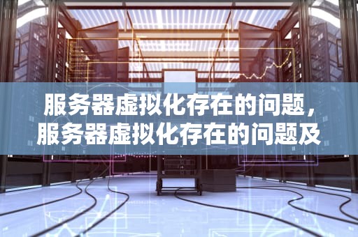 服务器虚拟化存在的问题，服务器虚拟化存在的问题及对策