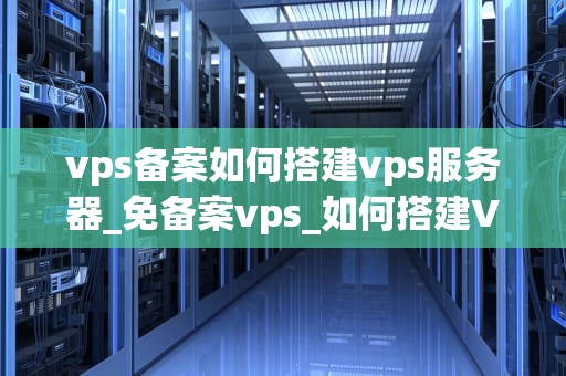 vps备案如何搭建vps服务器_免备案vps_如何搭建VPS服务器并进行备案