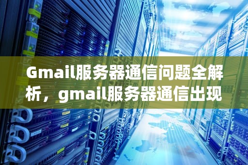 Gmail服务器通信问题全解析，gmail服务器通信出现问题怎么解决