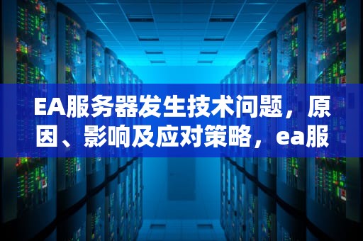 EA服务器发生技术问题，原因、影响及应对策略，ea服务器发生技术问题怎么办