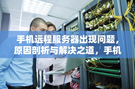 手机远程服务器出现问题，原因剖析与解决之道，手机远程服务器出现问题怎么解决