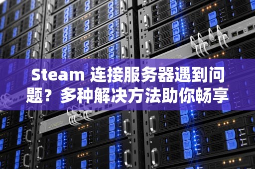 Steam 连接服务器遇到问题？多种解决方法助你畅享游戏世界，stean连接服务器遇到问题