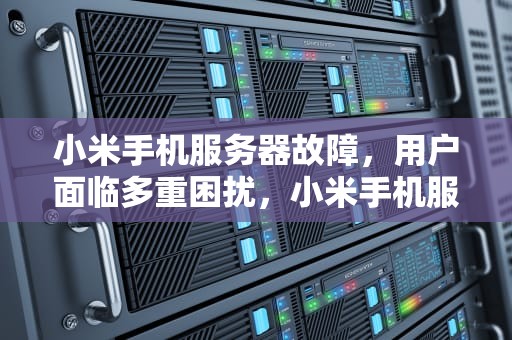 小米手机服务器故障，用户面临多重困扰，小米手机服务器出问题了怎么办
