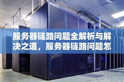 服务器链路问题全解析与解决之道，服务器链路问题怎么解决的