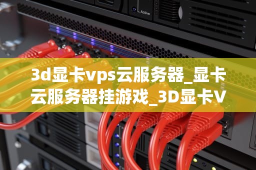 3d显卡vps云服务器_显卡云服务器挂游戏_3D显卡VPS云服务器的深度解析与应用