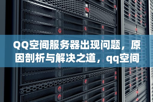 QQ空间服务器出现问题，原因剖析与解决之道，qq空间服务器出现问题怎么解决