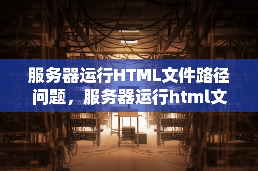 服务器运行HTML文件路径问题，服务器运行html文件路径问题怎么解决