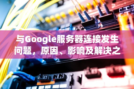 与Google服务器连接发生问题，原因、影响及解决之道，与google服务器连接发生问题怎么解决