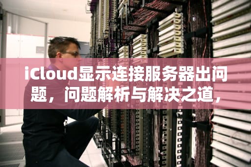 iCloud显示连接服务器出问题，问题解析与解决之道，icloud显示连接服务器出问题怎么办