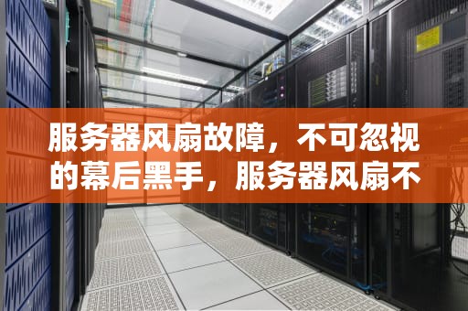 服务器风扇故障，不可忽视的幕后黑手，服务器风扇不转是什么原因