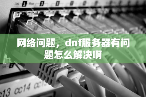 网络问题，dnf服务器有问题怎么解决啊