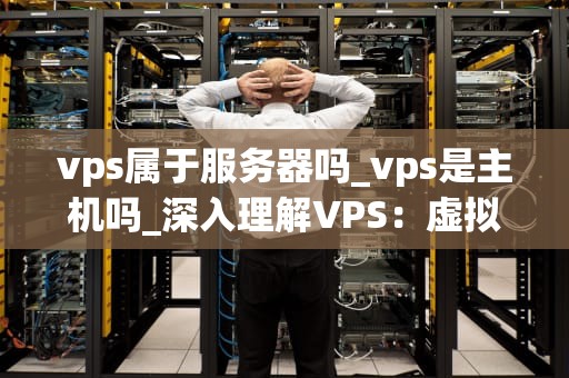 vps属于服务器吗_vps是主机吗_深入理解VPS：虚拟专用服务器的全面剖析