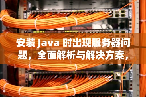 安装 Java 时出现服务器问题，全面解析与解决方案，安装java时出现服务器问题怎么解决