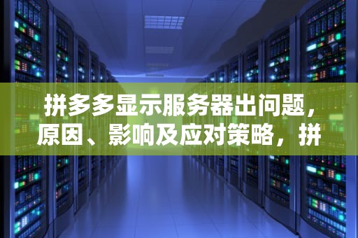 拼多多显示服务器出问题，原因、影响及应对策略，拼多多显示服务器出问题怎么办