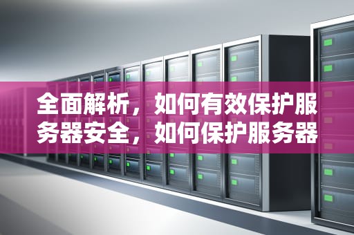 全面解析，如何有效保护服务器安全，如何保护服务器安全问题呢