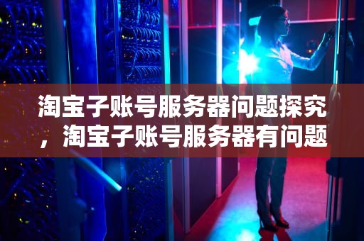 淘宝子账号服务器问题探究，淘宝子账号服务器有问题怎么办