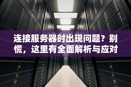 连接服务器时出现问题？别慌，这里有全面解析与应对之道，连接服务器时出现问题 怎么办