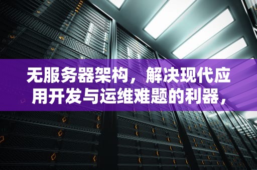 无服务器架构，解决现代应用开发与运维难题的利器，无服务器解决什么问题啊