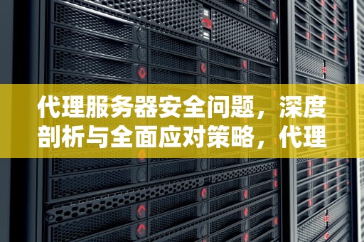 代理服务器安全问题，深度剖析与全面应对策略，代理服务器安全问题有哪些