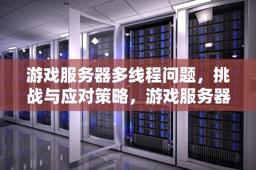 游戏服务器多线程问题，挑战与应对策略，游戏服务器多线程问题怎么解决