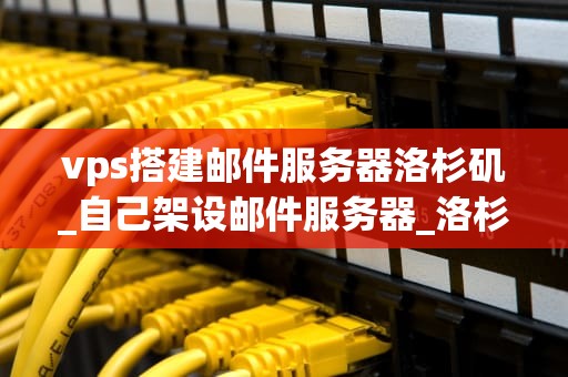 vps搭建邮件服务器洛杉矶_自己架设邮件服务器_洛杉矶VPS搭建邮件服务器的全面指南