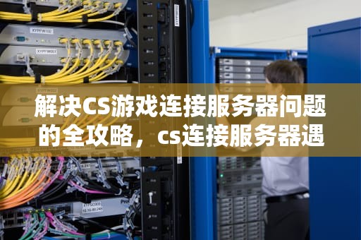 解决CS游戏连接服务器问题的全攻略，cs连接服务器遇到问题怎么解决