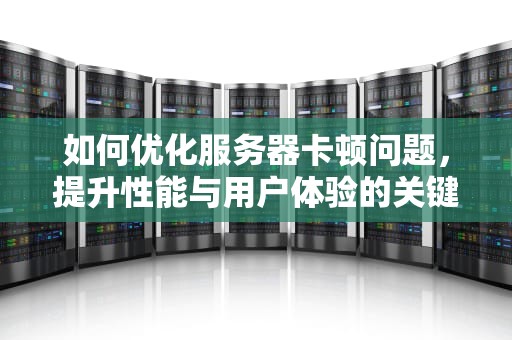 如何优化服务器卡顿问题，提升性能与用户体验的关键策略，如何优化服务器卡顿问题解决