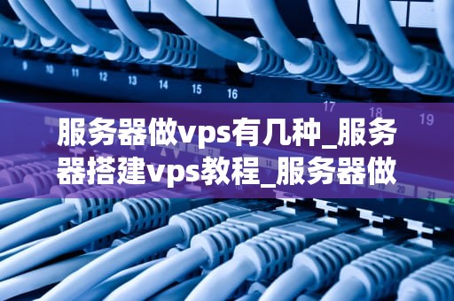 服务器做vps有几种_服务器搭建vps教程_服务器做VPS的几种方式及其特点
