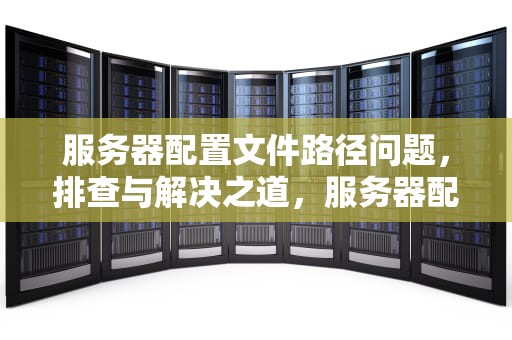 服务器配置文件路径问题，排查与解决之道，服务器配置文件路径问题怎么解决