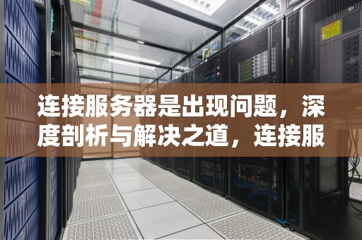 连接服务器是出现问题，深度剖析与解决之道，连接服务器是出现问题怎么解决