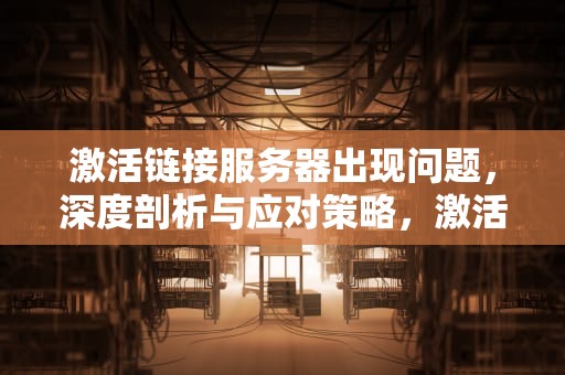 激活链接服务器出现问题，深度剖析与应对策略，激活链接服务器出现问题怎么解决