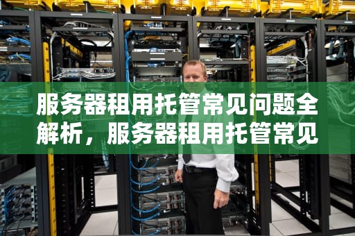 服务器租用托管常见问题全解析，服务器租用托管常见问题有哪些