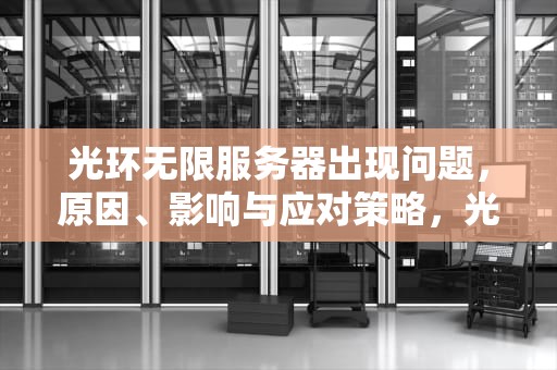 光环无限服务器出现问题，原因、影响与应对策略，光环无限服务器出现问题怎么解决