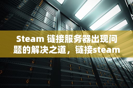 Steam 链接服务器出现问题的解决之道，链接steam服务器出错怎么办