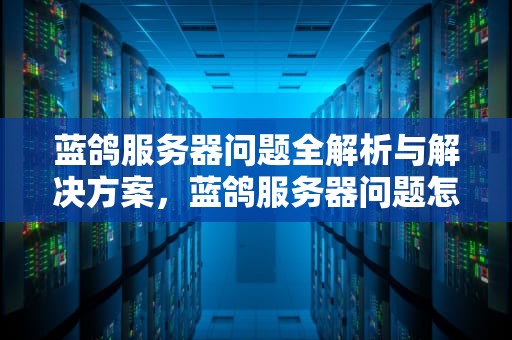 蓝鸽服务器问题全解析与解决方案，蓝鸽服务器问题怎么解决的
