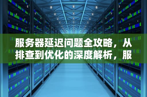 服务器延迟问题全攻略，从排查到优化的深度解析，服务器延迟问题怎么办啊